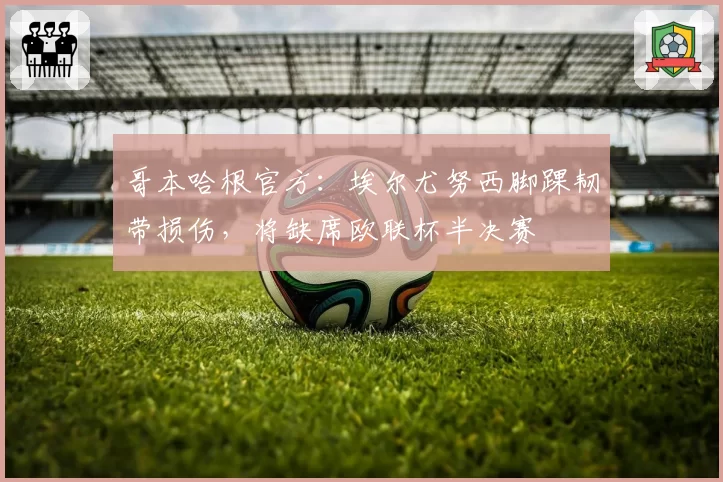 哥本哈根官方:埃尔尤努西脚踝韧带损伤,将缺席欧联杯半决赛