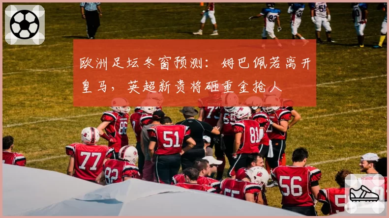 欧洲足坛冬窗预测：姆巴佩若离开皇马，英超新贵将砸重金抢人