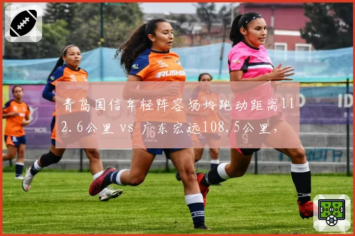 青岛国信年轻阵容场均跑动距离112.6公里 vs 广东宏远108.5公里，体能优势或成奇招