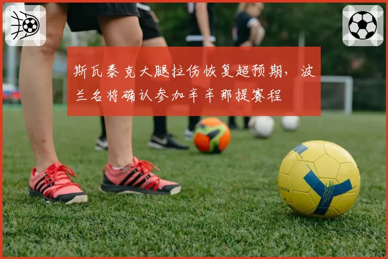 斯瓦泰克大腿拉伤恢复超预期,波兰名将确认参加辛辛那提赛程