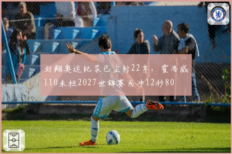 刘翔奥运纪录已尘封22年,霍洛威110米栏2027世锦赛或冲12秒80