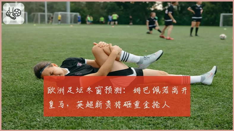 欧洲足坛冬窗预测：姆巴佩若离开皇马，英超新贵将砸重金抢人