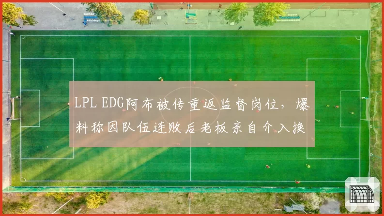 LPL EDG阿布被传重返监督岗位,爆料称因队伍连败后老板亲自介入换帅