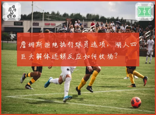 詹姆斯拒绝执行球员选项，湖人四巨头解体连锁反应如何收场？