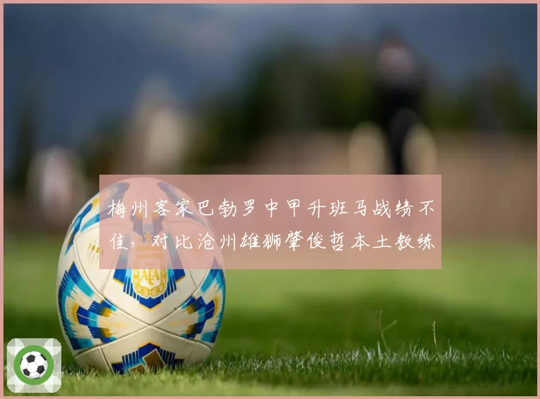 梅州客家巴勃罗中甲升班马战绩不佳，对比沧州雄狮肇俊哲本土教练保级经验