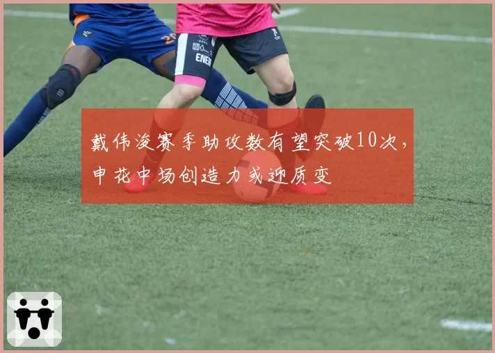 戴伟浚赛季助攻数有望突破10次,申花中场创造力或迎质变