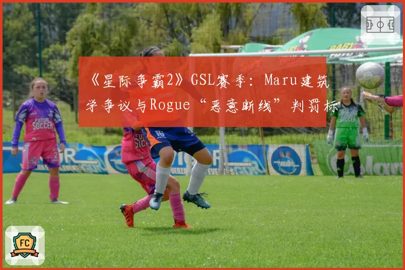 《星际争霸2》GSL赛季：Maru建筑学争议与Rogue“恶意断线”判罚标准对比