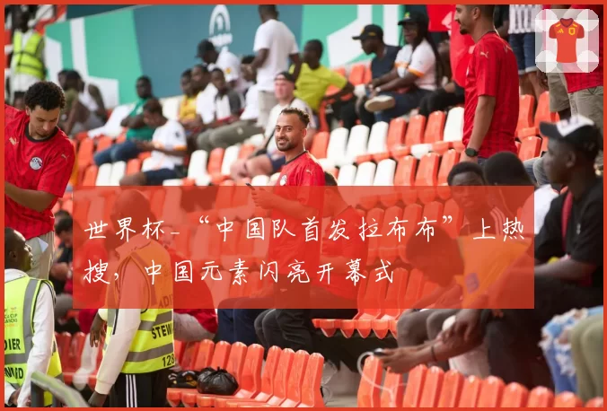 世界杯_“中国队首发拉布布”上热搜,中国元素闪亮开幕式