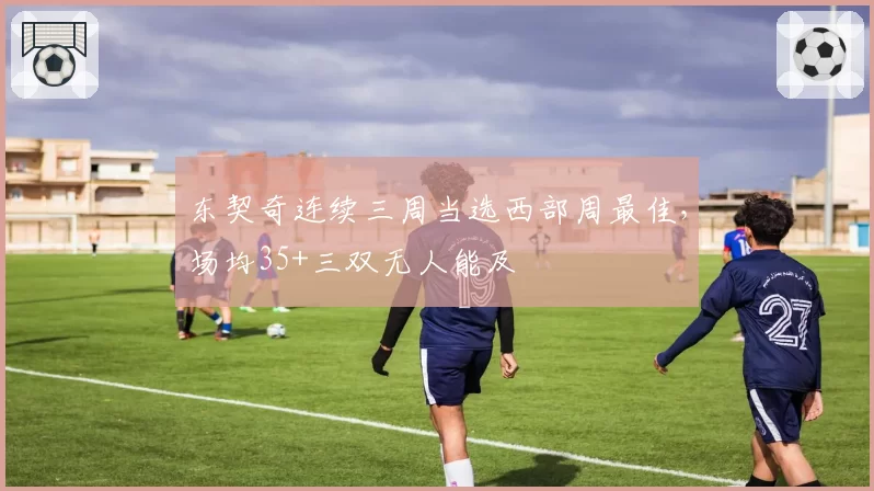 东契奇连续三周当选西部周最佳,场均35+三双无人能及