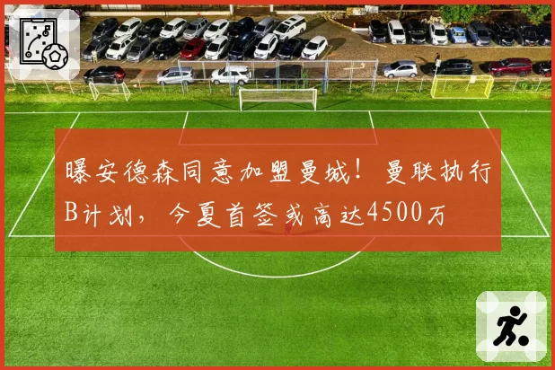 曝安德森同意加盟曼城！曼联执行B计划，今夏首签或高达4500万