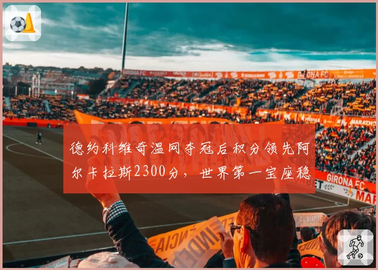 德约科维奇温网夺冠后积分领先阿尔卡拉斯2300分,世界第一宝座稳如磐石?
