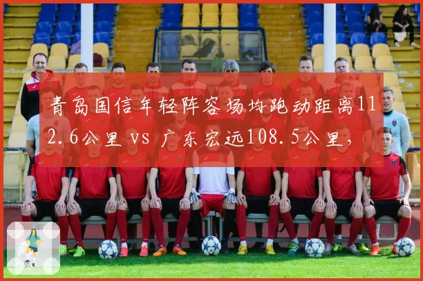 青岛国信年轻阵容场均跑动距离112.6公里 vs 广东宏远108.5公里，体能优势或成奇招