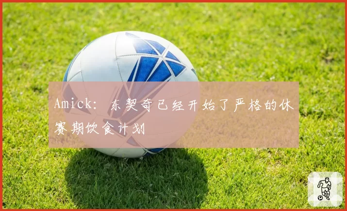 Amick:东契奇已经开始了严格的休赛期饮食计划