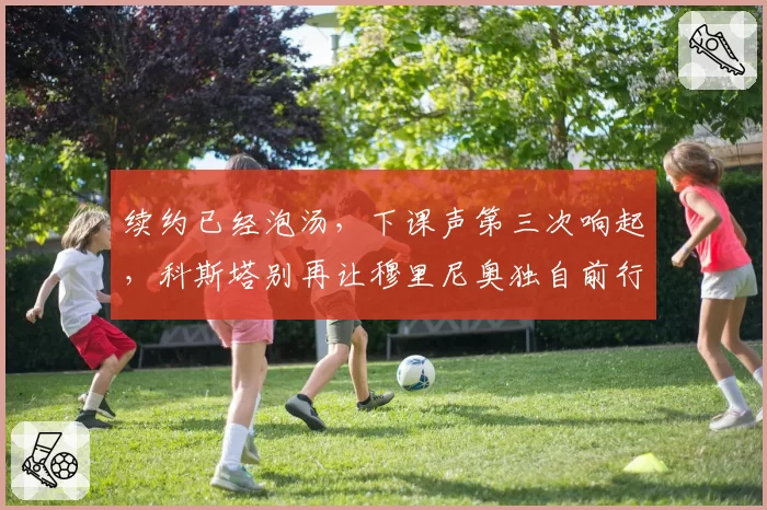 续约已经泡汤，下课声第三次响起，科斯塔别再让穆里尼奥独自前行