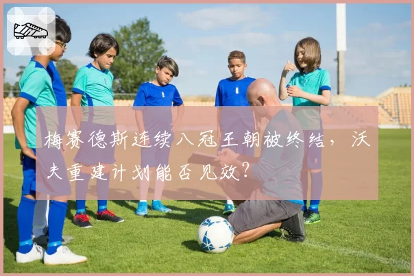 梅赛德斯连续八冠王朝被终结,沃夫重建计划能否见效?