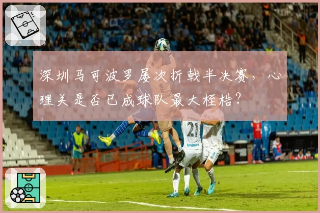 深圳马可波罗屡次折戟半决赛，心理关是否已成球队最大桎梏？