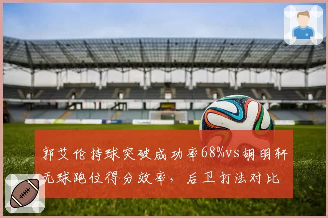 郭艾伦持球突破成功率68%vs胡明轩无球跑位得分效率,后卫打法对比