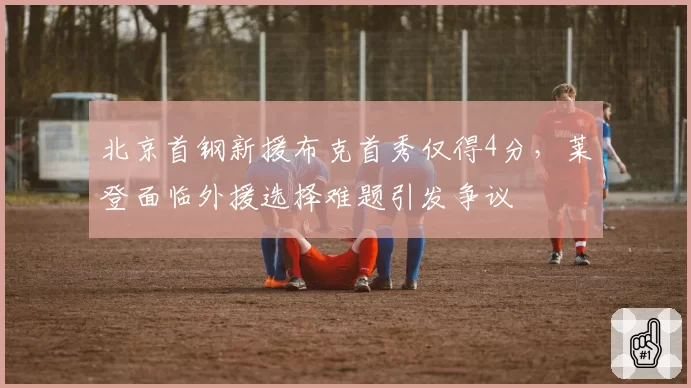 北京首钢新援布克首秀仅得4分，莱登面临外援选择难题引发争议