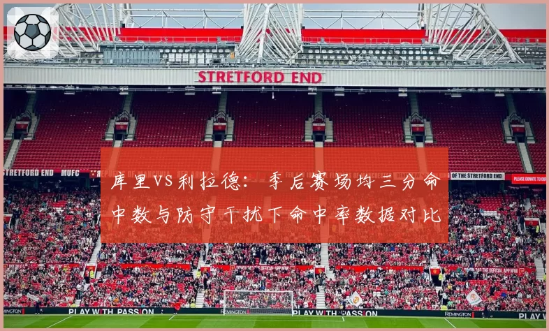 库里vs利拉德：季后赛场均三分命中数与防守干扰下命中率数据对比