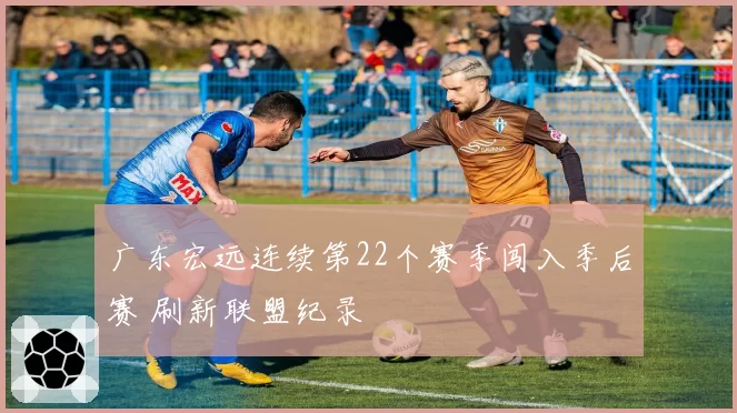 广东宏远连续第22个赛季闯入季后赛 刷新联盟纪录