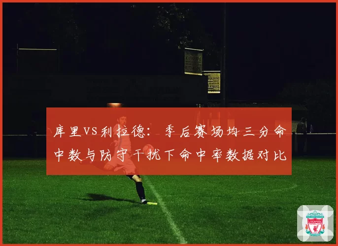 库里vs利拉德：季后赛场均三分命中数与防守干扰下命中率数据对比