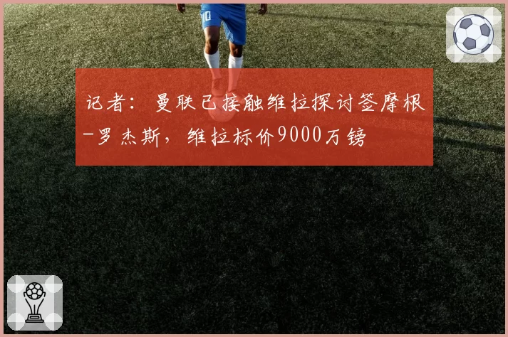 记者:曼联已接触维拉探讨签摩根-罗杰斯,维拉标价9000万镑