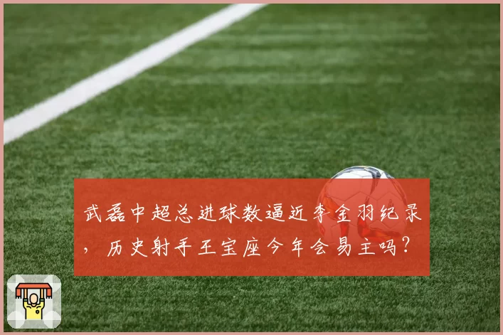 武磊中超总进球数逼近李金羽纪录,历史射手王宝座今年会易主吗?