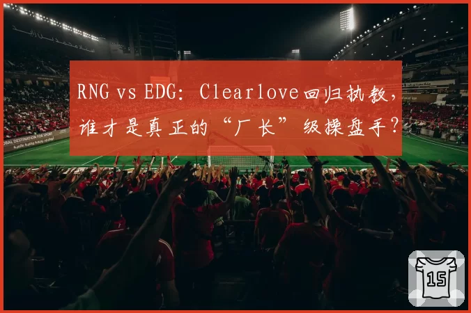RNG vs EDG：Clearlove回归执教，谁才是真正的“厂长”级操盘手？