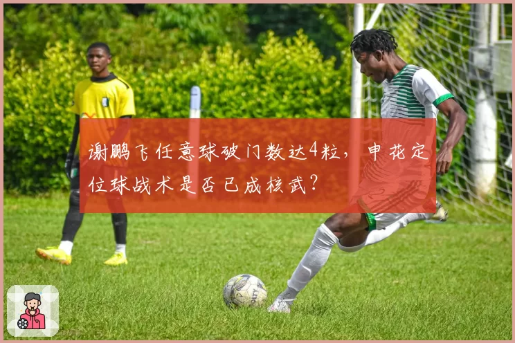 谢鹏飞任意球破门数达4粒,申花定位球战术是否已成核武?