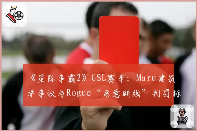 《星际争霸2》GSL赛季：Maru建筑学争议与Rogue“恶意断线”判罚标准对比