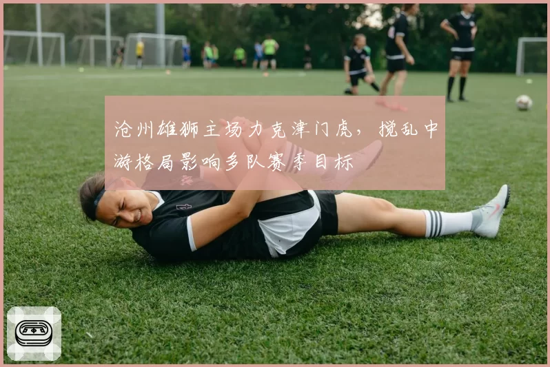 沧州雄狮主场力克津门虎，搅乱中游格局影响多队赛季目标