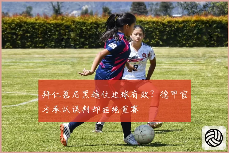 拜仁慕尼黑越位进球有效？德甲官方承认误判却拒绝重赛