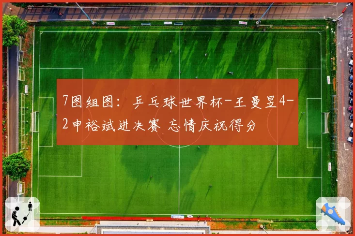 7图组图：乒乓球世界杯-王曼昱4-2申裕斌进决赛 忘情庆祝得分