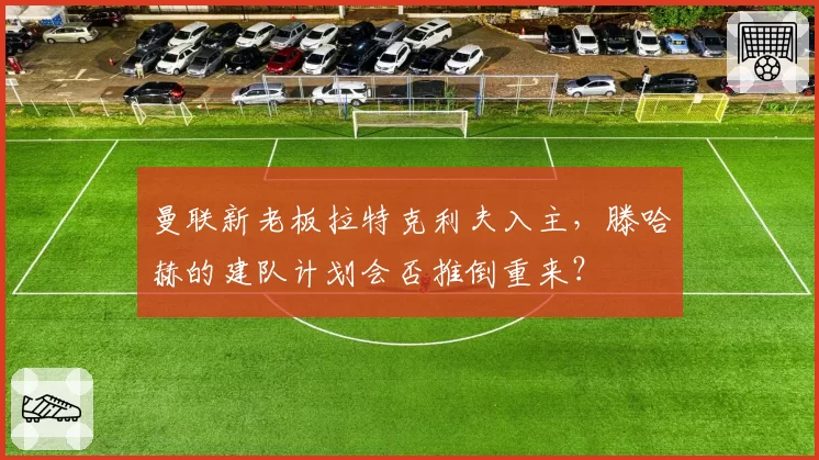 曼联新老板拉特克利夫入主，滕哈赫的建队计划会否推倒重来？
