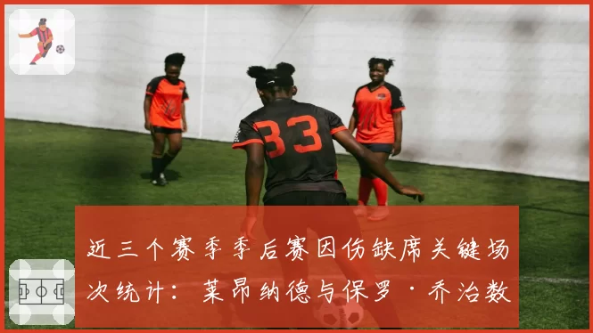 近三个赛季季后赛因伤缺席关键场次统计：莱昂纳德与保罗·乔治数据解析