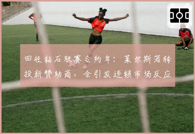 田径钻石联赛合约年：莱尔斯若转投新赞助商，会引发连锁市场反应吗？