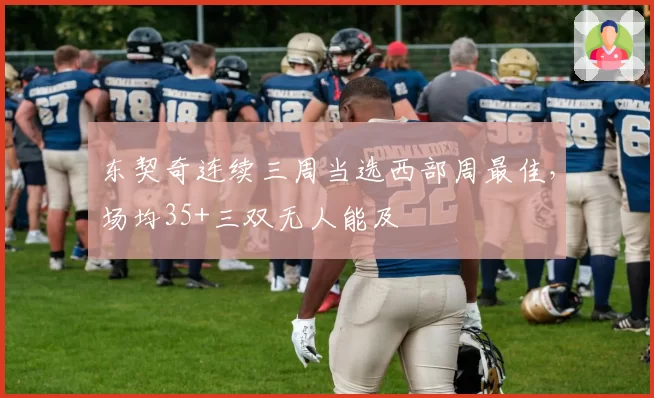 东契奇连续三周当选西部周最佳，场均35+三双无人能及