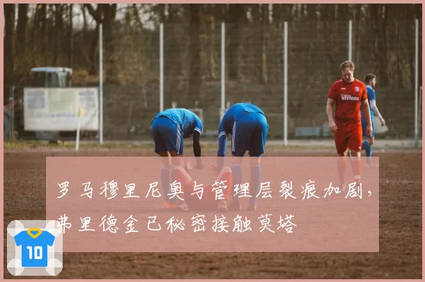 罗马穆里尼奥与管理层裂痕加剧，弗里德金已秘密接触莫塔