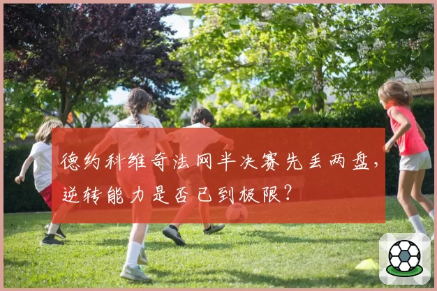 德约科维奇法网半决赛先丢两盘,逆转能力是否已到极限?