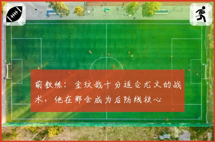 前教练：金玟哉十分适合尤文的战术，他在那会成为后防线核心