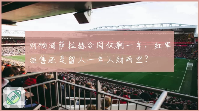利物浦萨拉赫合同仅剩一年，红军拒售还是留人一年人财两空？