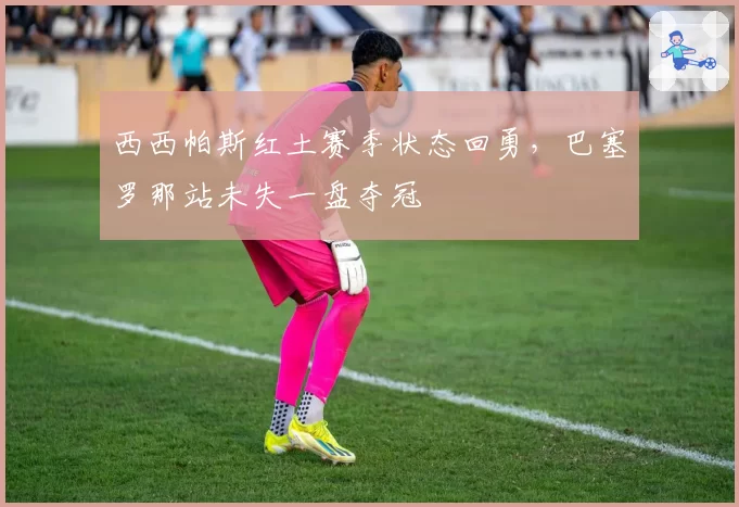 西西帕斯红土赛季状态回勇，巴塞罗那站未失一盘夺冠