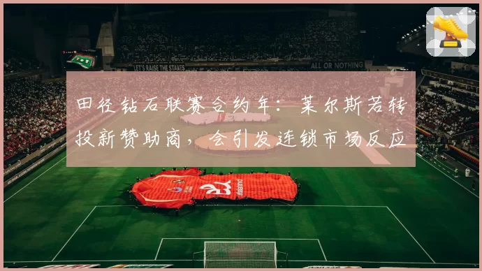 田径钻石联赛合约年：莱尔斯若转投新赞助商，会引发连锁市场反应吗？