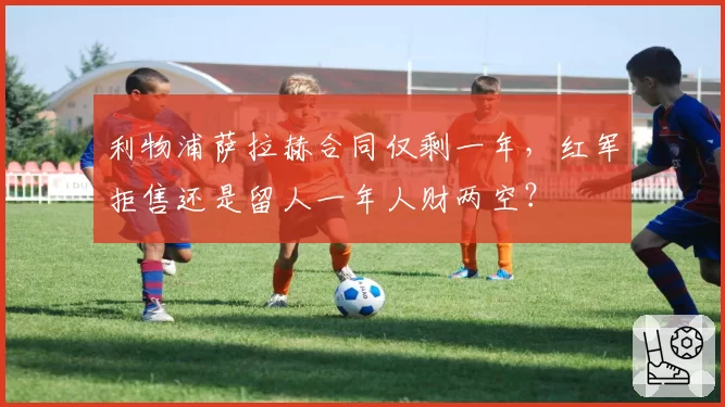 利物浦萨拉赫合同仅剩一年，红军拒售还是留人一年人财两空？