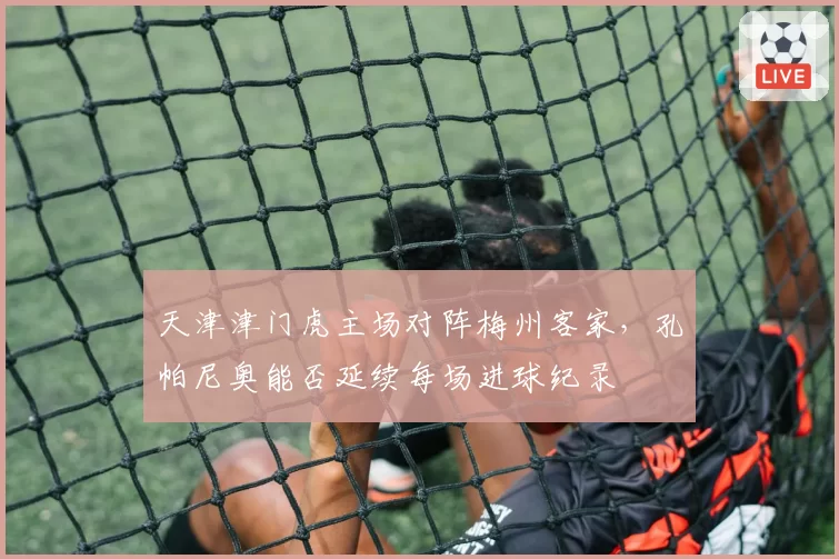 天津津门虎主场对阵梅州客家，孔帕尼奥能否延续每场进球纪录
