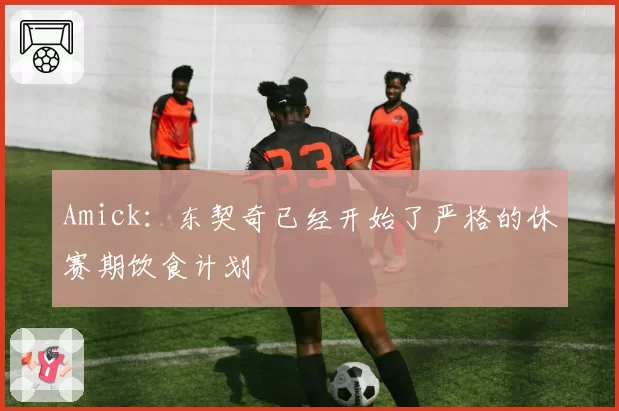 Amick:东契奇已经开始了严格的休赛期饮食计划