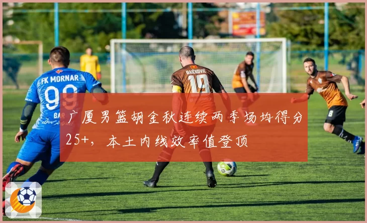 广厦男篮胡金秋连续两季场均得分25+，本土内线效率值登顶
