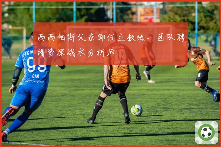 西西帕斯父亲卸任主教练,团队聘请资深战术分析师