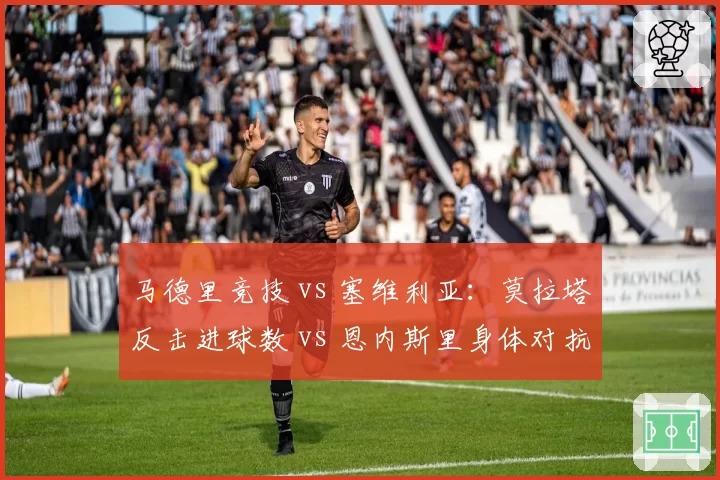 马德里竞技 vs 塞维利亚：莫拉塔反击进球数 vs 恩内斯里身体对抗成功次数