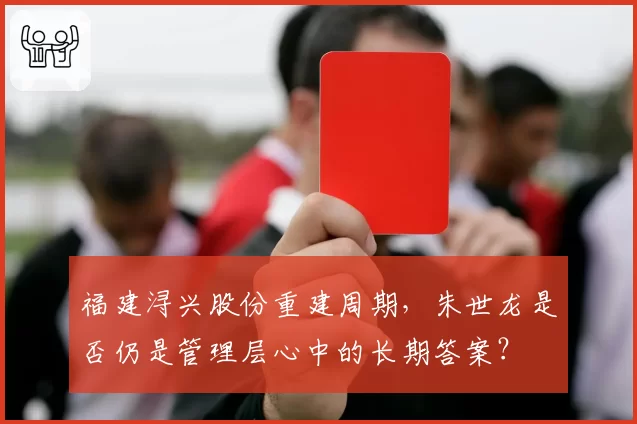 福建浔兴股份重建周期，朱世龙是否仍是管理层心中的长期答案？